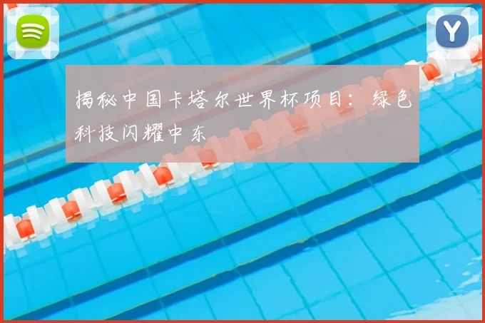 揭秘中国卡塔尔世界杯项目：绿色科技闪耀中东