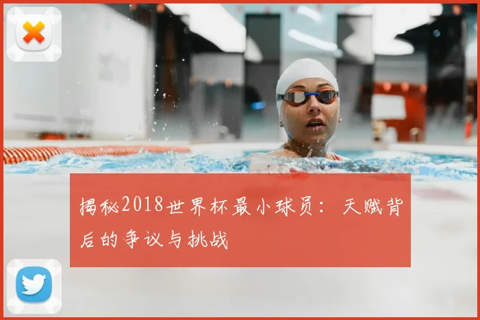 揭秘2018世界杯最小球员：天赋背后的争议与挑战