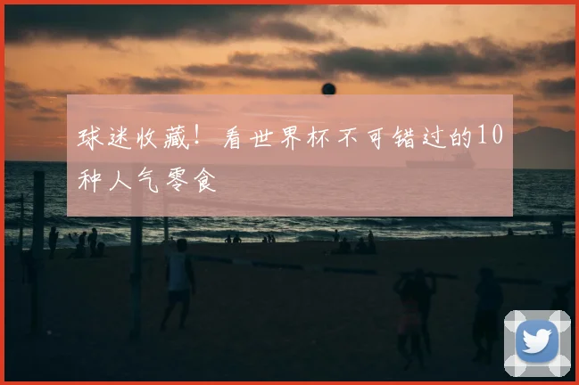 球迷收藏！看世界杯不可错过的10种人气零食
