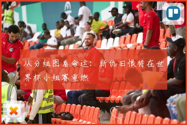 从分组图看命运：新仇旧恨将在世界杯小组赛重燃