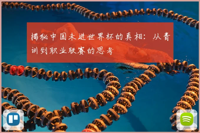 揭秘中国未进世界杯的真相：从青训到职业联赛的思考