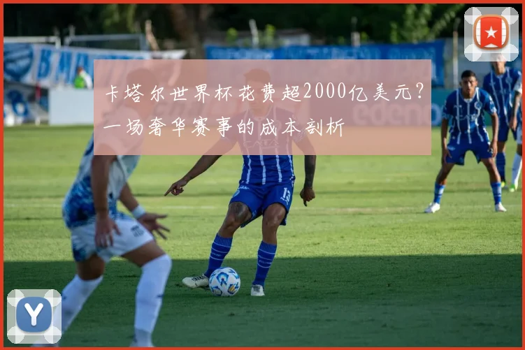 卡塔尔世界杯花费超2000亿美元？一场奢华赛事的成本剖析