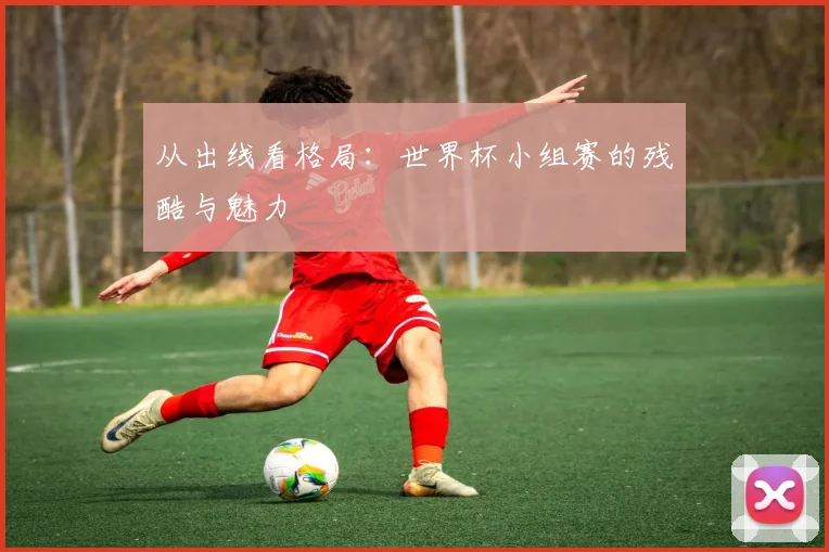 从出线看格局：世界杯小组赛的残酷与魅力