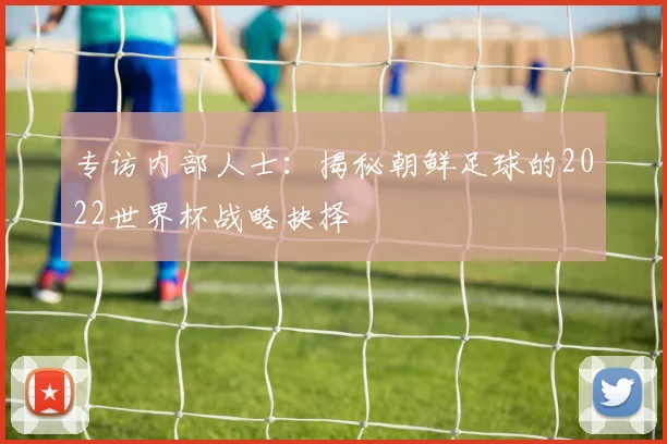 专访内部人士:揭秘朝鲜足球的2022世界杯战略抉择