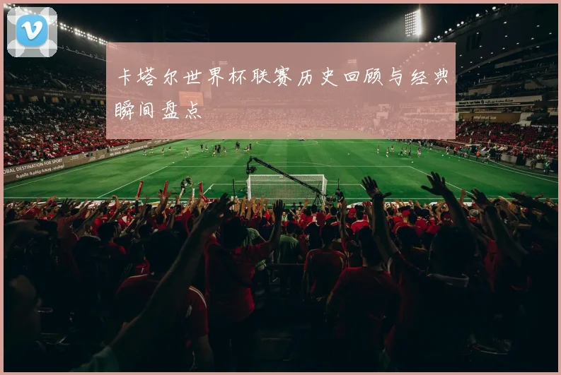 卡塔尔世界杯联赛历史回顾与经典瞬间盘点