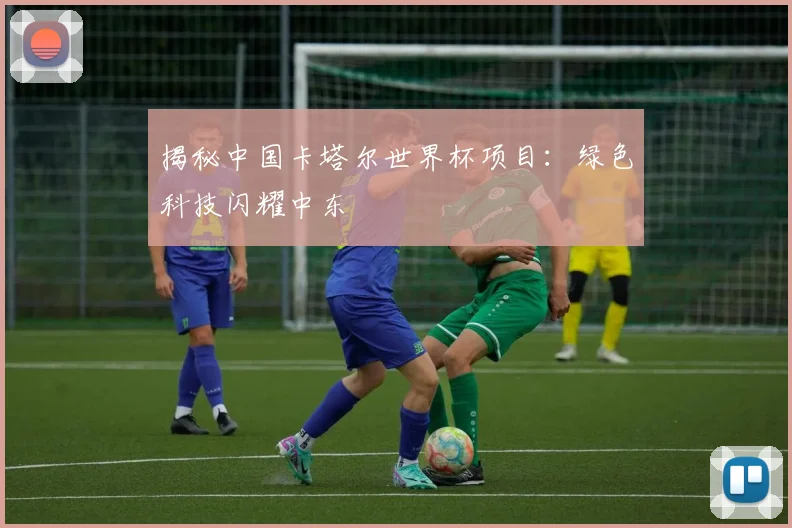 揭秘中国卡塔尔世界杯项目：绿色科技闪耀中东