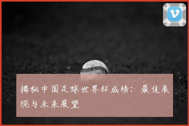 揭秘中国足球世界杯成绩：最佳表现与未来展望