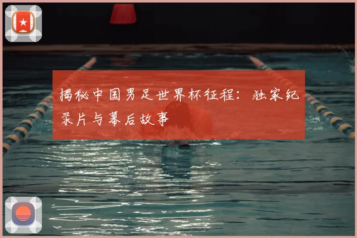 揭秘中国男足世界杯征程：独家纪录片与幕后故事