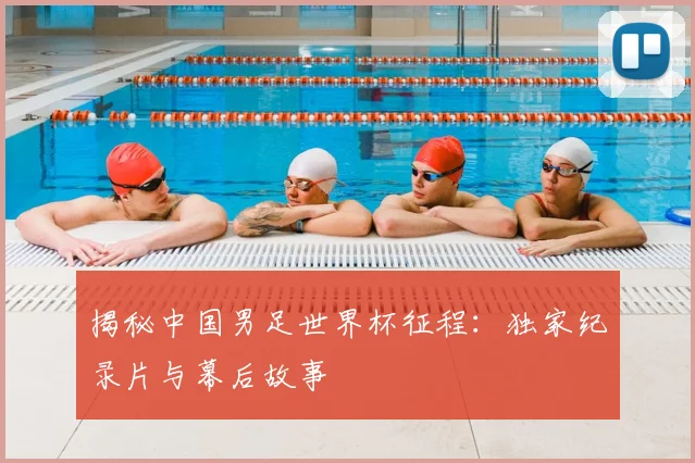 揭秘中国男足世界杯征程：独家纪录片与幕后故事