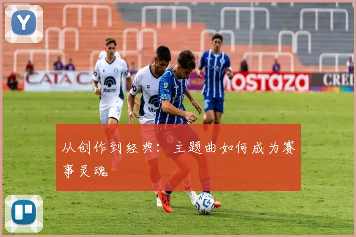 从创作到经典：主题曲如何成为赛事灵魂