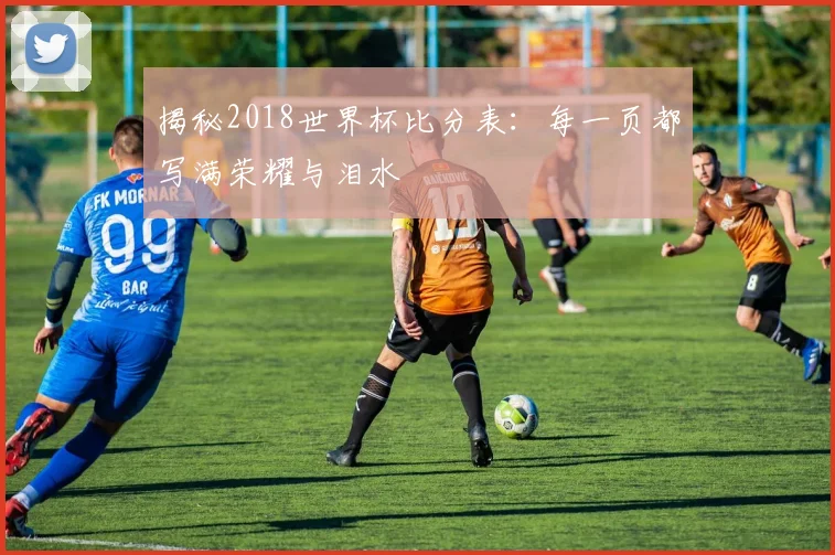 揭秘2018世界杯比分表：每一页都写满荣耀与泪水