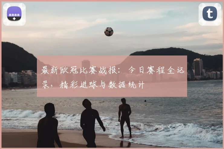 最新欧冠比赛战报：今日赛程全记录，精彩进球与数据统计