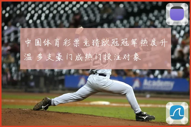 中国体育彩票竞猜欧冠冠军热度升温 多支豪门成热门投注对象