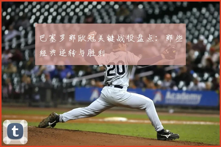 巴塞罗那欧冠关键战役盘点：那些经典逆转与胜利