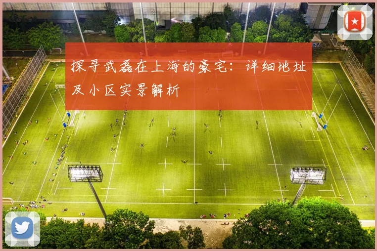 探寻武磊在上海的豪宅：详细地址及小区实景解析