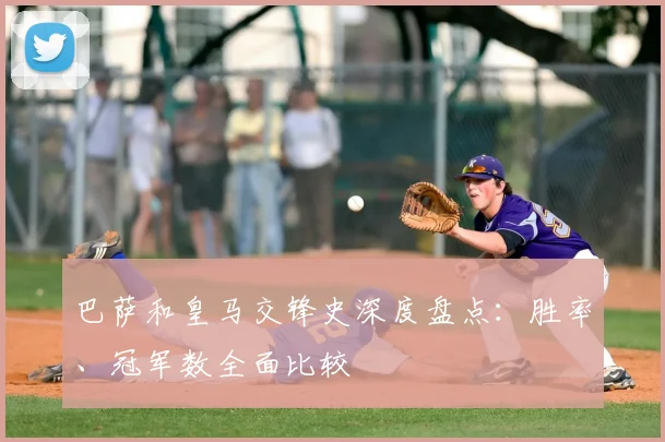 巴萨和皇马交锋史深度盘点：胜率、冠军数全面比较