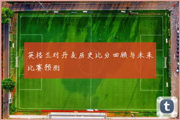 英格兰对丹麦历史比分回顾与未来比赛预测