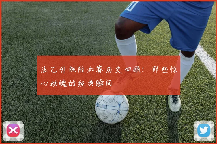 法乙升级附加赛历史回顾：那些惊心动魄的经典瞬间