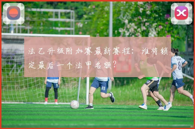 法乙升级附加赛最新赛程:谁将锁定最后一个法甲名额?