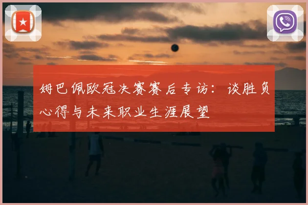 姆巴佩欧冠决赛赛后专访：谈胜负心得与未来职业生涯展望