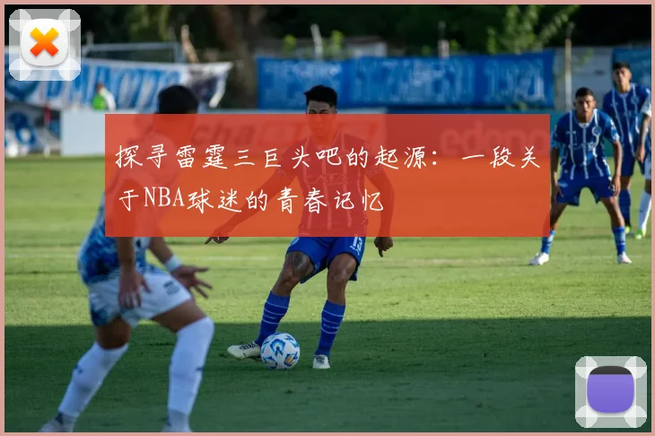 探寻雷霆三巨头吧的起源:一段关于NBA球迷的青春记忆