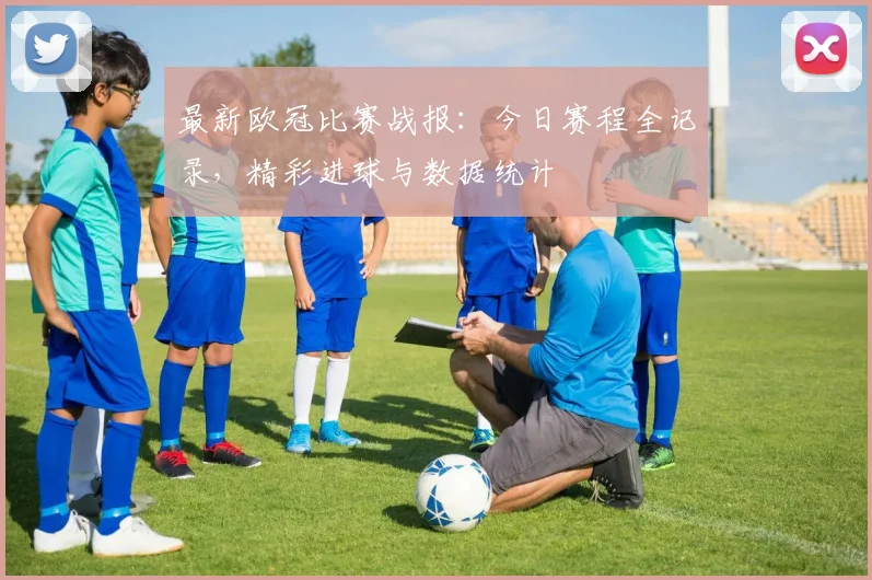 最新欧冠比赛战报：今日赛程全记录，精彩进球与数据统计