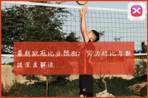 最新欧冠比分预测：实力对比与数据深度解读