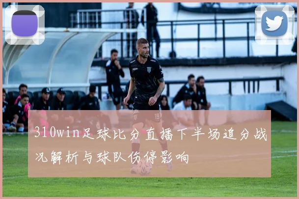 310win足球比分直播下半场追分战况解析与球队伤停影响
