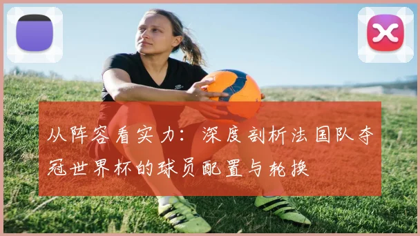 从阵容看实力：深度剖析法国队夺冠世界杯的球员配置与轮换