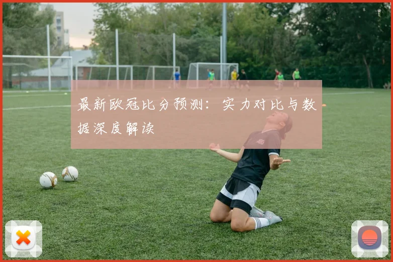 最新欧冠比分预测：实力对比与数据深度解读