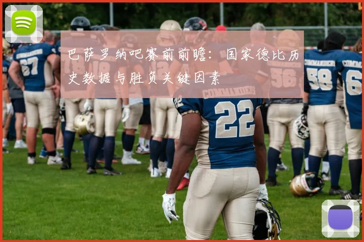 巴萨罗纳吧赛前前瞻:国家德比历史数据与胜负关键因素