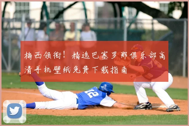 梅西领衔!精选巴塞罗那俱乐部高清手机壁纸免费下载指南