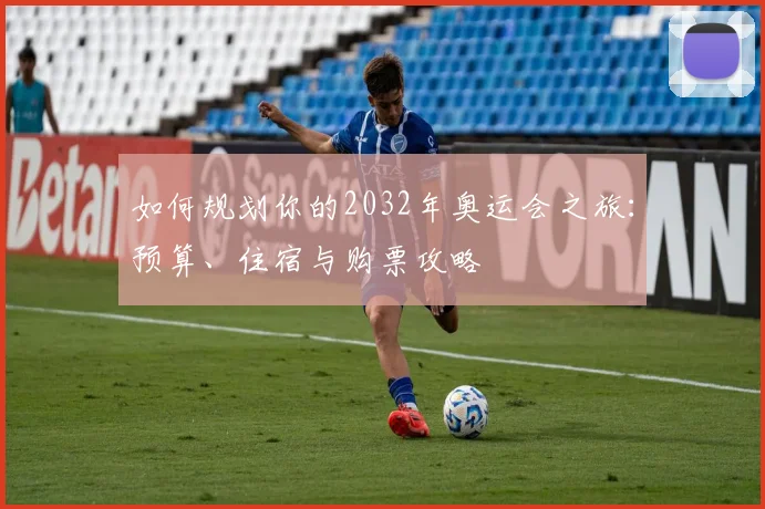 如何规划你的2032年奥运会之旅：预算、住宿与购票攻略