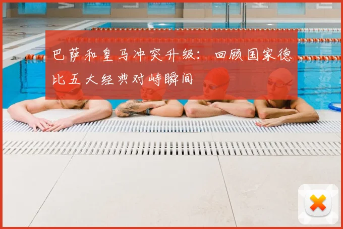 巴萨和皇马冲突升级：回顾国家德比五大经典对峙瞬间