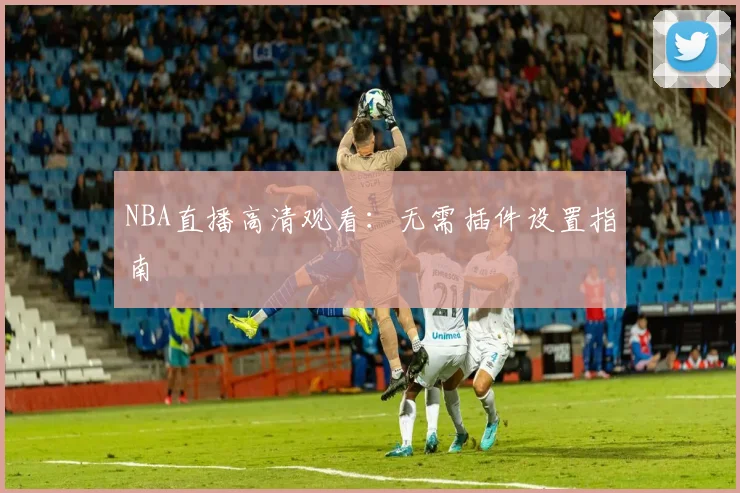 NBA直播高清观看:无需插件设置指南