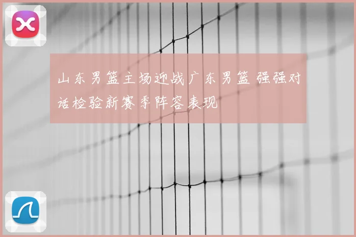 山东男篮主场迎战广东男篮 强强对话检验新赛季阵容表现