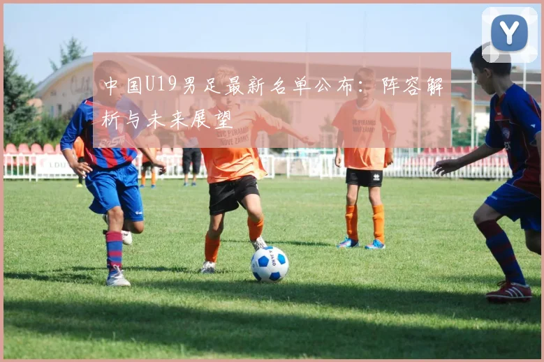 中国U19男足最新名单公布:阵容解析与未来展望
