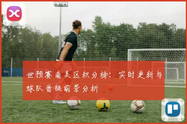 世预赛南美区积分榜:实时更新与球队晋级前景分析